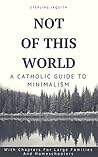 Not Of This World: A Catholic Guide to Minimalism
