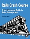 Rails Crash Course: A No-Nonsense Guide to Rails Development Rails Crash Course: A No-Nonsense Guide to Rails Development