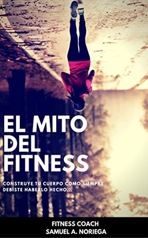 EL MITO DEL FITNESS: CONSTRUYE TU CUERPO COMO SIEMPRE DEBISTE HABERLO HECHO... (Spanish Edition)