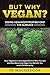 But Why Vegan? Seeing Veganism from Beyond the Surface: How Veganism is an Integral Part of Who You Are and How Becoming Vegan Can Benefit You and All of Humanity