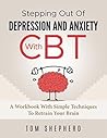 Cognitive Behavioral Therapy: Stepping Out Of Depression And Anxiety With CBT - A Workbook With Simple Techniques To Retrain Your Brain