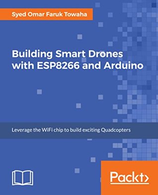 Building Smart Drones with ESP8266 and Arduino: Build exciting drones by leveraging the capabilities of Arduino and ESP8266 (Kindle Edition)