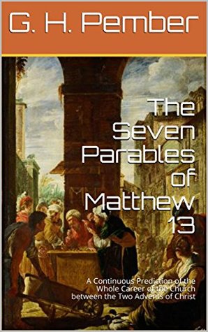 The Seven Parables of Matthew 13: A Continuous Prediction of the Whole Career of the Church between the Two Advents of Christ
