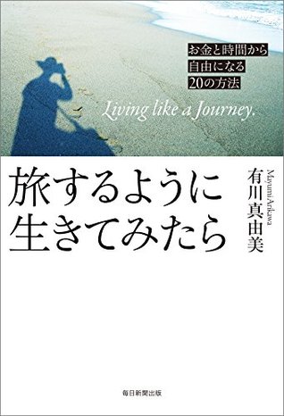 旅するように生きてみたら お金と時間から自由になるの方法 By 有川 真由美