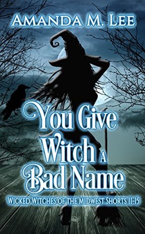You Give Witch a Bad Name (Wicked Witches of the Midwest Shorts, #11-15)
