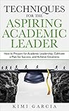 Techniques for the Aspiring Academic Leader: How to Prepare for Academic Leadership, Cultivate a Plan for Success, and Achieve Greatness