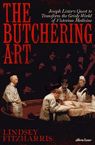 The Butchering Art: Joseph Lister's Quest to Transform the Grisly World of Victorian Medicine