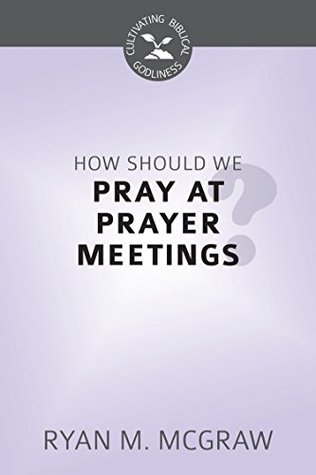How Should We Pray at Prayer Meetings (Cultivating Biblical Godliness)