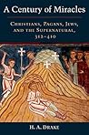 A Century of Miracles: Christians, Pagans, Jews, and the Supernatural, 312-410 Book cover for A Century of Miracles: Christians, Pagans, Jews, and the Supernatural, 312-410