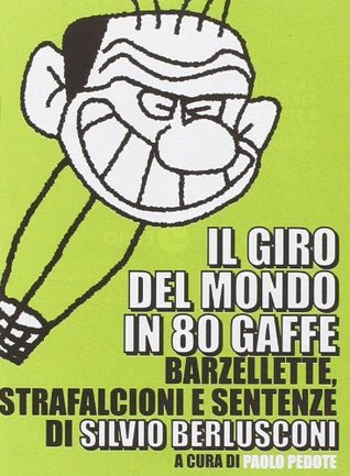 Il giro del mondo in 80 gaffe. Barzellette, strafalcioni e sentenze di Silvio Berlusconi