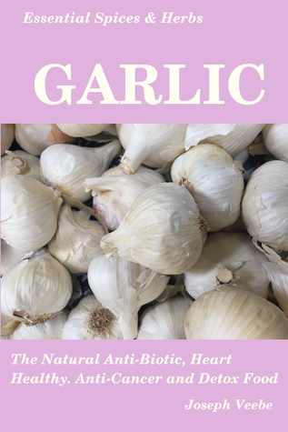 Essential Spices Herbs: Garlic: The Natural Anti-Biotic, Heart Healthy, Anti-Cancer and Detox Food. Recipes Included.