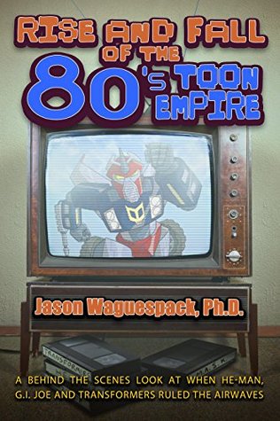 Rise and Fall of the 80s Toon Empire: A Behind the Scenes Look at When He-Man, G.I. Joe and Transformers Ruled The Airwaves (Rise and Fall of the Syndicated Toon Empire Book 1)