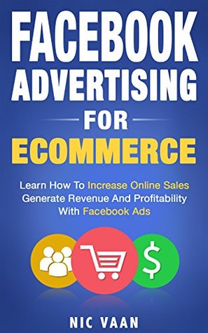 Facebook Advertising For Ecommerce: Learn How To Increase Online Sales, Generate Revenue And Profits With Facebook Ads! (Kindle Edition)