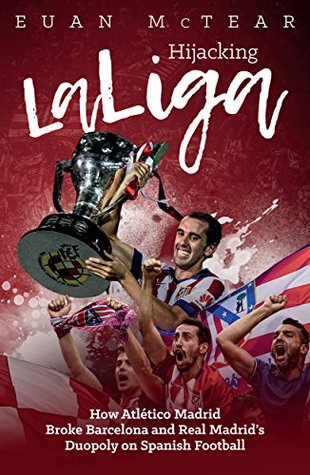 Hijacking Laliga: How Atletico Madrid Broke Barcelona and Real Madrid's Duopoly on Spanish Football (Kindle Edition)
