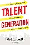 Talent Generation: How Visionary Organizations Are Redefining Work and Achieving Greater Success
