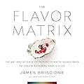 The Flavor Matrix: The Art and Science of Pairing Common Ingredients to Create Extraordinary Dishes 
