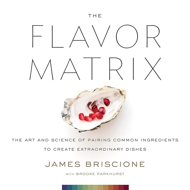 The Flavor Matrix: The Art and Science of Pairing Common Ingredients to Create Extraordinary Dishes