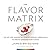 The Flavor Matrix: The Art and Science of Pairing Common Ingredients to Create Extraordinary Dishes