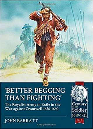 Better Begging than Fighting: The Royalist Army in exile in the war against Cromwell 1656-1660 (Century of the Soldier 1618-1721)