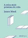 A coisa mais próxima da vida by James  Wood