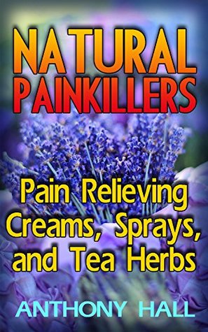 Natural Painkillers: Pain Relieving Creams, Sprays, and Tea Herbs: (Natural Pain Relief, Homemade Remedies)