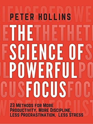 The Science of Powerful Focus: 23 Methods for More Productivity, More Discipline, Less Procrastination, and Less Stress (Live a Disciplined Life Book 13)
