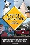 Upstate Uncovered: 100 Unique, Unusual, and Overlooked Destinations in Upstate New York (Excelsior Editions)