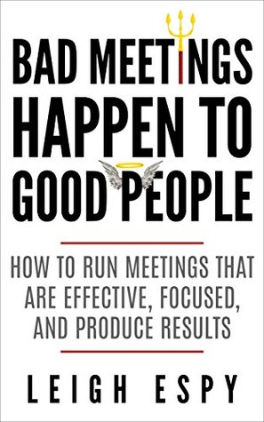 Bad Meetings Happen to Good People: How to Run Meetings That Are Effective, Focused, and Produce Results (Kindle Edition)