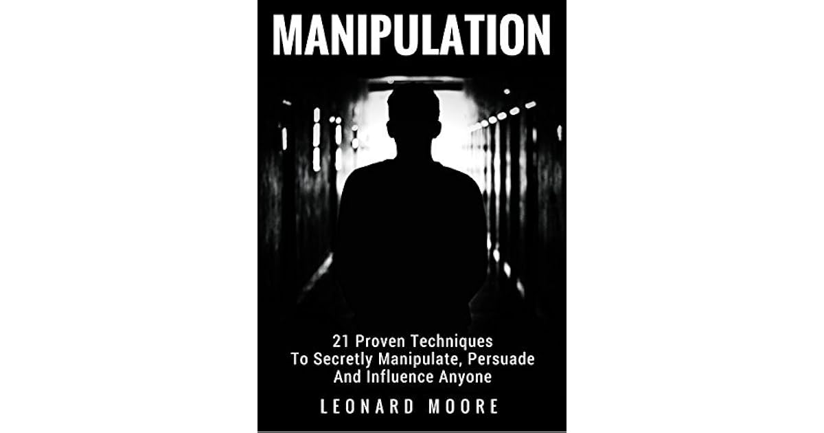 Manipulation 21 Proven Techniques To Secretly Manipulate, Persuade And Influence Anyone by Manipulation 21 Proven Techniques To Secretly Manipulate, Persuade And Influence Anyone by