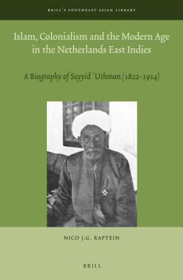 Islam, Colonialism and the Modern Age in the Netherlands East Indies: A Biography of Sayyid ʿUthman (1822 – 1914) (Brill's Southeast Asian Library, 4)