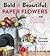 Bold & Beautiful Paper Flowers: More Than 50 Easy Paper Blooms and Gorgeous Arrangements You Can Make at Home
