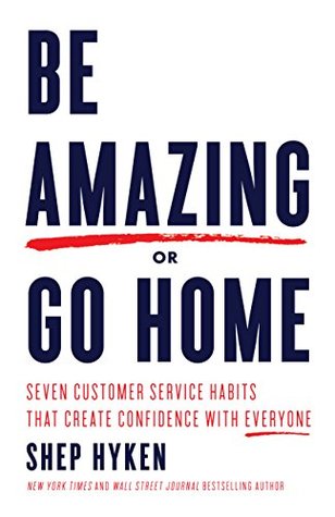 Be Amazing or Go Home: Seven Customer Service Habits That Create Confidence with Everyone