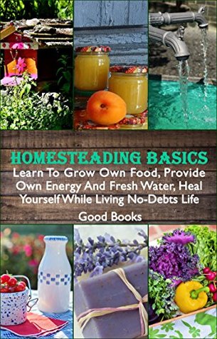 Homesteading Basics: Learn To Grow Own Food, Provide Own Energy And Fresh Water, Heal Yourself While Living No-Debts Life (Kindle Edition)