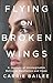 Flying on Broken Wings by Carrie Bailee