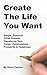 Create The Life You Want: Simple, Practical, 5-part Process Transforms Your Career, Relationships, Prosperity & Happiness