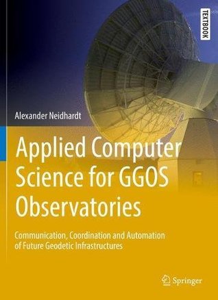 Applied Computer Science for GGOS Observatories: Communication, Coordination and Automation of Future Geodetic Infrastructures (Springer Textbooks in Earth Sciences, Geography and Environment)