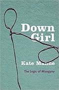Down Girl: The Logic of Misogyny