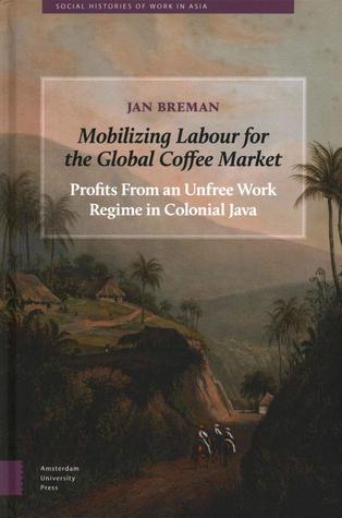 Mobilizing Labour for the Global Coffee Market: Profits From an Unfree Work Regime in Colonial Java (Social Histories of Work in Asia)