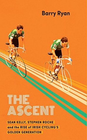 The Ascent: Sean Kelly, Stephen Roche and the Rise of Irish Cycling's Golden Generation (Kindle Edition)