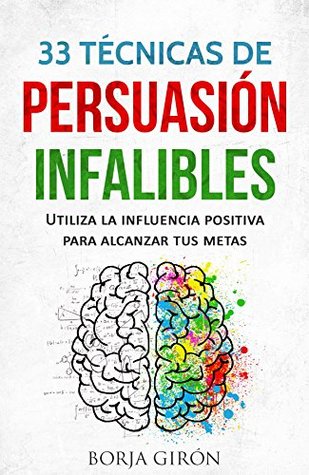 33 Técnicas de Persuasión Infalibles: Utiliza la influencia positiva para alcanzar tus metas (Spanish Edition)