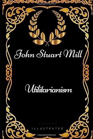 Utilitarianism: By John Stuart Mill - Illustrated