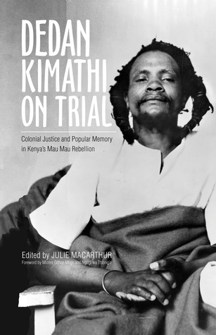 Dedan Kimathi on Trial: Colonial Justice and Popular Memory in Kenya’s Mau Mau Rebellion (Volume 17) (Ohio RIS Global Series)