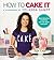 How to Cake It: A Cakebook