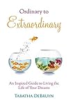 Ordinary to Extraordinary: An Inspired Guide to Living the Life of Your Dreams