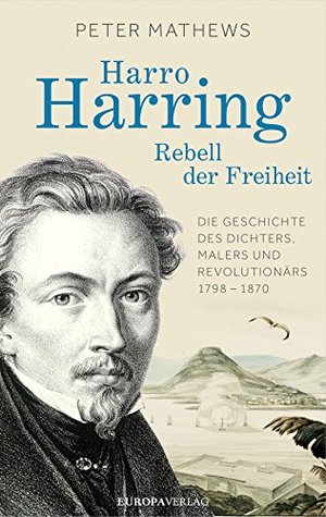 Harro Harring - Rebell der Freiheit: Die Geschichte des Dichters, Malers und Revolutionär 1798 -1870 (German Edition)