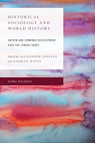 Historical Sociology and World History: Uneven and Combined Development over the Longue Durée (Global Dialogues: Developing Non-Eurocentric IR and IPE)