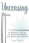 Unceasing: A Parent's Guide To Conquer Worry And Pray With Power