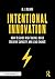Intentional Innovation: How to Guide Risk-Taking, Build Creative Capacity, and Lead Change
