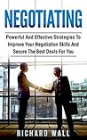 Negotiating: Powerful And Effective Strategies To Improve Your Negotiation Skills And Secure The Best Deals For You