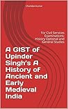 A GIST of Upinder Singh’s A History of Ancient and Early Medieval India: For Civil Services Examinations: History Optional and General Studies A GIST of Upinder Singh’s A History of Ancient and Early Medieval India: For Civil Services Examinations: History Optional and General Studies